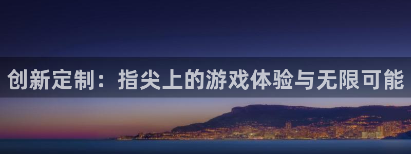 恒盛娱乐登陆：创新定制：指尖上的游戏体验与无限可能