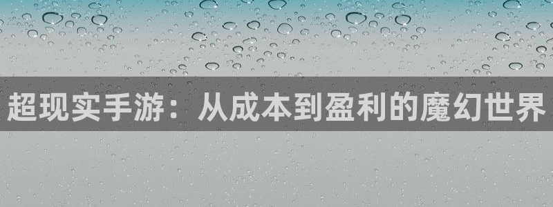 恒盛娱乐登录：超现实手游：从成本到盈利的魔幻世界