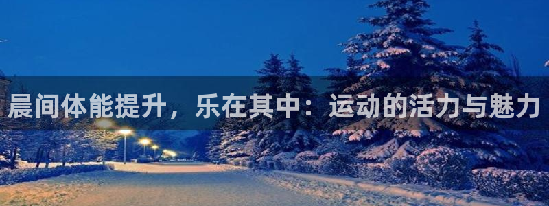 中欧体育zoty下载：晨间体能提升，乐在其中：运动的活力与魅力